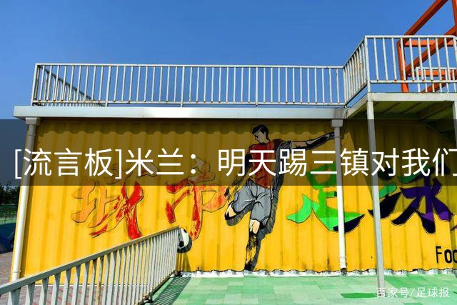 [流言板]米兰：明天踢三镇对我们来说是场生死战，会努力赢下比赛